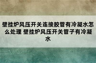 壁挂炉风压开关连接胶管有冷凝水怎么处理 壁挂炉风压开关管子有冷凝水